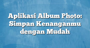 Aplikasi Album Photo: Simpan Kenanganmu dengan Mudah