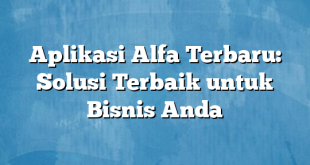 Aplikasi Alfa Terbaru: Solusi Terbaik untuk Bisnis Anda