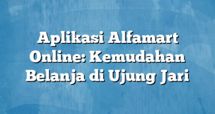 Aplikasi Alfamart Online: Kemudahan Belanja di Ujung Jari