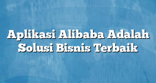 Aplikasi Alibaba Adalah Solusi Bisnis Terbaik