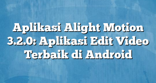 Aplikasi Alight Motion 3.2.0: Aplikasi Edit Video Terbaik di Android