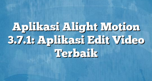 Aplikasi Alight Motion 3.7.1: Aplikasi Edit Video Terbaik