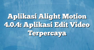 Aplikasi Alight Motion 4.0.4: Aplikasi Edit Video Terpercaya