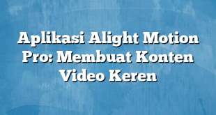 Aplikasi Alight Motion Pro: Membuat Konten Video Keren