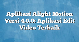 Aplikasi Alight Motion Versi 4.0.0: Aplikasi Edit Video Terbaik