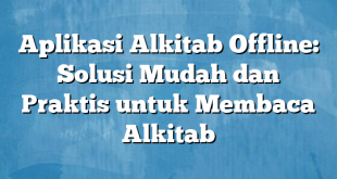 Aplikasi Alkitab Offline: Solusi Mudah dan Praktis untuk Membaca Alkitab