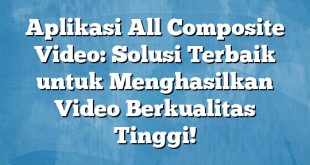 Aplikasi All Composite Video: Solusi Terbaik untuk Menghasilkan Video Berkualitas Tinggi!