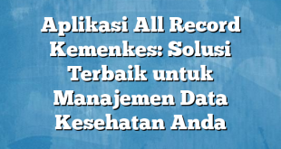 Aplikasi All Record Kemenkes: Solusi Terbaik untuk Manajemen Data Kesehatan Anda