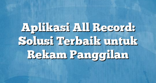 Aplikasi All Record: Solusi Terbaik untuk Rekam Panggilan