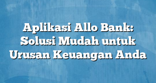 Aplikasi Allo Bank: Solusi Mudah untuk Urusan Keuangan Anda