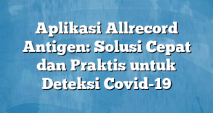 Aplikasi Allrecord Antigen: Solusi Cepat dan Praktis untuk Deteksi Covid-19