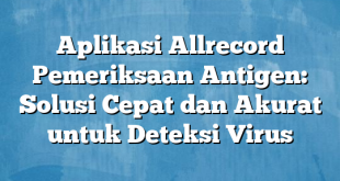 Aplikasi Allrecord Pemeriksaan Antigen: Solusi Cepat dan Akurat untuk Deteksi Virus