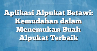 Aplikasi Alpukat Betawi: Kemudahan dalam Menemukan Buah Alpukat Terbaik