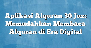 Aplikasi Alquran 30 Juz: Memudahkan Membaca Alquran di Era Digital