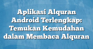 Aplikasi Alquran Android Terlengkap: Temukan Kemudahan dalam Membaca Alquran