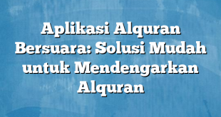 Aplikasi Alquran Bersuara: Solusi Mudah untuk Mendengarkan Alquran