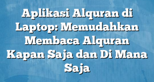 Aplikasi Alquran di Laptop: Memudahkan Membaca Alquran Kapan Saja dan Di Mana Saja