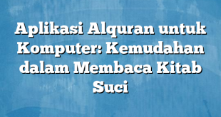 Aplikasi Alquran untuk Komputer: Kemudahan dalam Membaca Kitab Suci