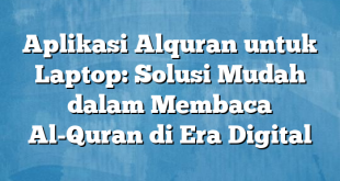 Aplikasi Alquran untuk Laptop: Solusi Mudah dalam Membaca Al-Quran di Era Digital