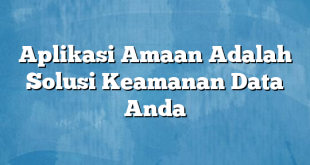 Aplikasi Amaan Adalah Solusi Keamanan Data Anda