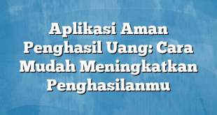 Aplikasi Aman Penghasil Uang: Cara Mudah Meningkatkan Penghasilanmu