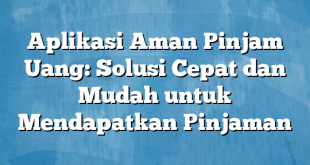 Aplikasi Aman Pinjam Uang: Solusi Cepat dan Mudah untuk Mendapatkan Pinjaman