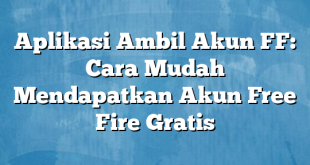 Aplikasi Ambil Akun FF: Cara Mudah Mendapatkan Akun Free Fire Gratis