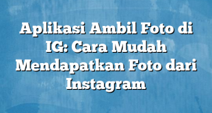 Aplikasi Ambil Foto di IG: Cara Mudah Mendapatkan Foto dari Instagram