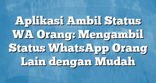 Aplikasi Ambil Status WA Orang: Mengambil Status WhatsApp Orang Lain dengan Mudah