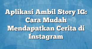 Aplikasi Ambil Story IG: Cara Mudah Mendapatkan Cerita di Instagram