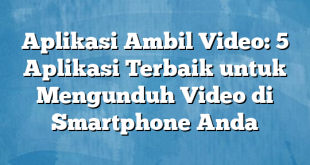 Aplikasi Ambil Video: 5 Aplikasi Terbaik untuk Mengunduh Video di Smartphone Anda