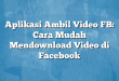 Aplikasi Ambil Video FB: Cara Mudah Mendownload Video di Facebook