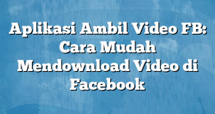 Aplikasi Ambil Video FB: Cara Mudah Mendownload Video di Facebook