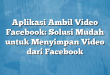 Aplikasi Ambil Video Facebook: Solusi Mudah untuk Menyimpan Video dari Facebook