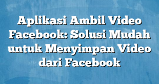 Aplikasi Ambil Video Facebook: Solusi Mudah untuk Menyimpan Video dari Facebook