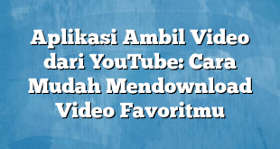 Aplikasi Ambil Video dari YouTube: Cara Mudah Mendownload Video Favoritmu