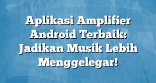 Aplikasi Amplifier Android Terbaik: Jadikan Musik Lebih Menggelegar!