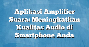 Aplikasi Amplifier Suara: Meningkatkan Kualitas Audio di Smartphone Anda