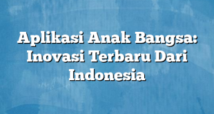 Aplikasi Anak Bangsa: Inovasi Terbaru Dari Indonesia