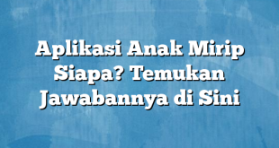 Aplikasi Anak Mirip Siapa? Temukan Jawabannya di Sini