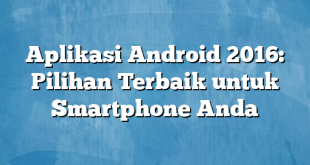 Aplikasi Android 2016: Pilihan Terbaik untuk Smartphone Anda