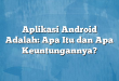 Aplikasi Android Adalah: Apa Itu dan Apa Keuntungannya?