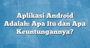 Aplikasi Android Adalah: Apa Itu dan Apa Keuntungannya?