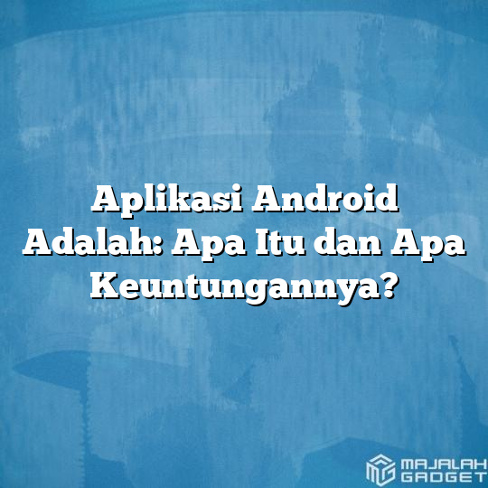 Aplikasi Android Adalah Apa Itu Dan Apa Keuntungannya Majalah Gadget