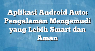 Aplikasi Android Auto: Pengalaman Mengemudi yang Lebih Smart dan Aman