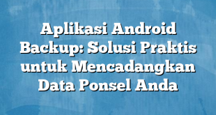 Aplikasi Android Backup: Solusi Praktis untuk Mencadangkan Data Ponsel Anda