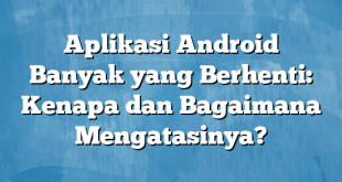 Aplikasi Android Banyak yang Berhenti: Kenapa dan Bagaimana Mengatasinya?