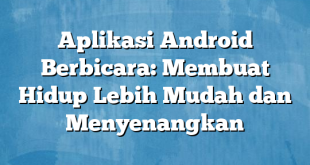 Aplikasi Android Berbicara: Membuat Hidup Lebih Mudah dan Menyenangkan