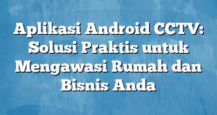 Aplikasi Android CCTV: Solusi Praktis untuk Mengawasi Rumah dan Bisnis Anda