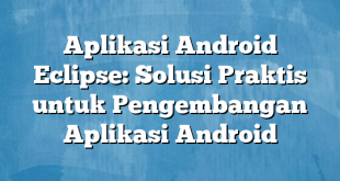 Aplikasi Android Eclipse: Solusi Praktis untuk Pengembangan Aplikasi Android